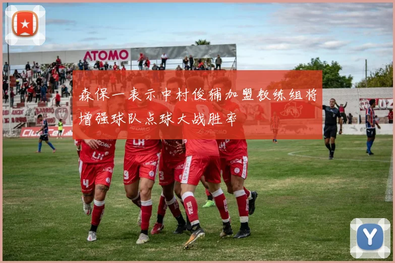 森保一表示中村俊辅加盟教练组将增强球队点球大战胜率