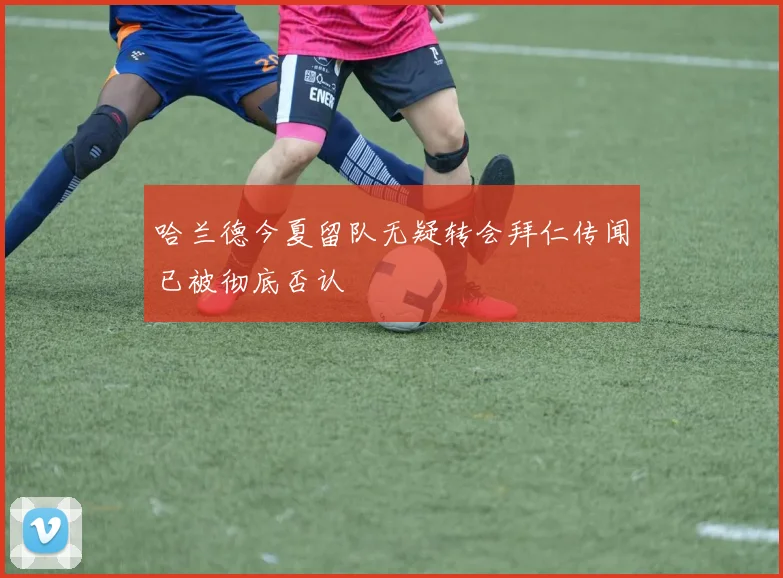 哈兰德今夏留队无疑转会拜仁传闻已被彻底否认