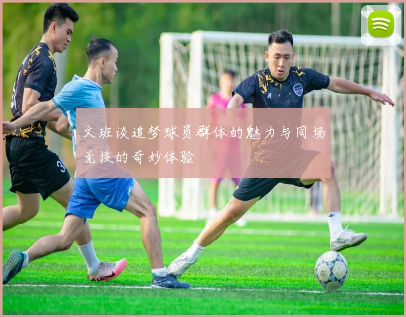 文班谈追梦球员群体的魅力与同场竞技的奇妙体验