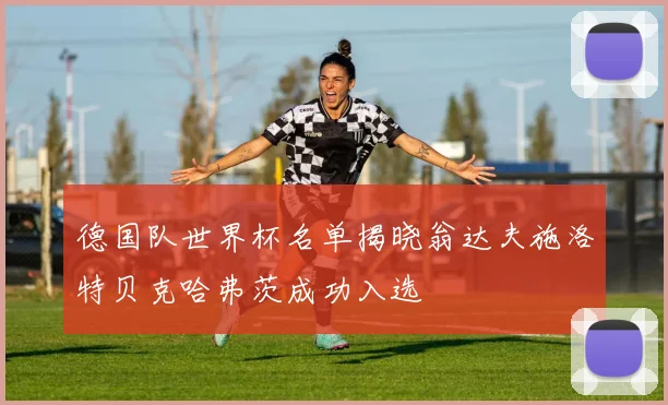 德国队世界杯名单揭晓翁达夫施洛特贝克哈弗茨成功入选