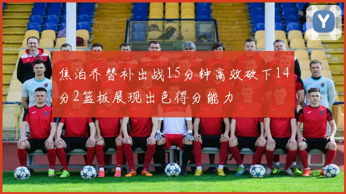 焦泊乔替补出战15分钟高效砍下14分2篮板展现出色得分能力