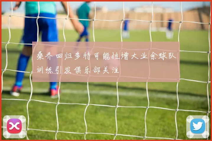桑乔回归多特可能性增大业余球队训练引发俱乐部关注