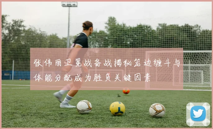 张伟丽卫冕战备战揭秘笼边缠斗与体能分配成为胜负关键因素
