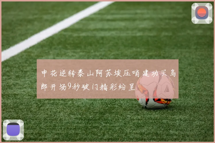 申花逆转泰山阿苏埃压哨建功买乌郎开场9秒破门精彩纷呈