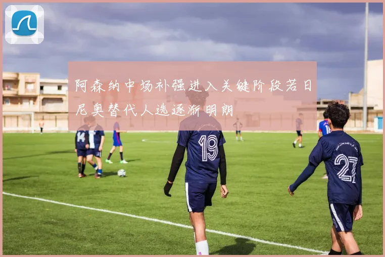 阿森纳中场补强进入关键阶段若日尼奥替代人选逐渐明朗