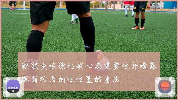 颜骏凌谈德比战心态重要性并透露赛前对马纳法位置的看法
