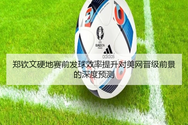郑钦文硬地赛前发球效率提升对美网晋级前景的深度预测