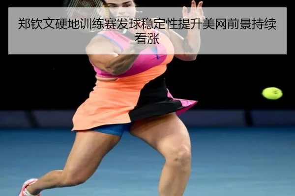 郑钦文硬地训练赛发球稳定性提升美网前景持续看涨