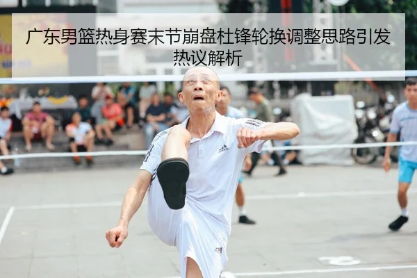 广东男篮热身赛末节崩盘杜锋轮换调整思路引发热议解析