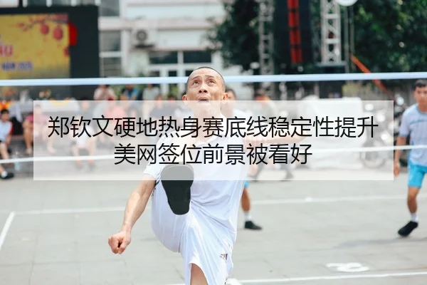 郑钦文硬地热身赛底线稳定性提升 美网签位前景被看好